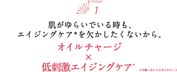 肌がゆらいでいる時も、エイジングケア＊を欠かしたくないから。オイルチャージ×低刺激エイジングケア＊年齢に応じたお手入れのこと