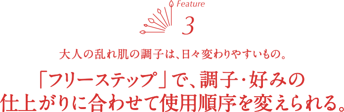 大人の乱れ肌の調子は、日々変わりやすいもの。「フリーステップ」で、調子・好みの仕上がりに合わせて使用順序を変えられる。