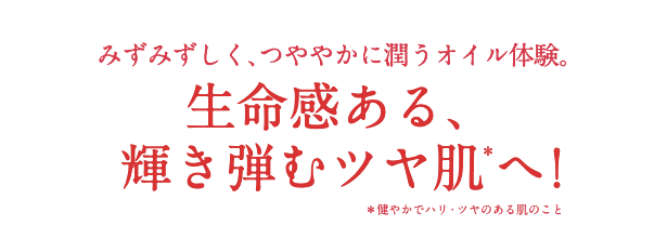 みずみずしく、つややかに潤うオイル体験。生命感ある、輝き弾むツヤ肌＊へ!＊健やかでハリ・ツヤのある肌のこと