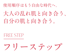 使用順序はもう自由な時代へ。大人の乱れ肌と向き合う、自分の肌と向き合う。フリーステップ