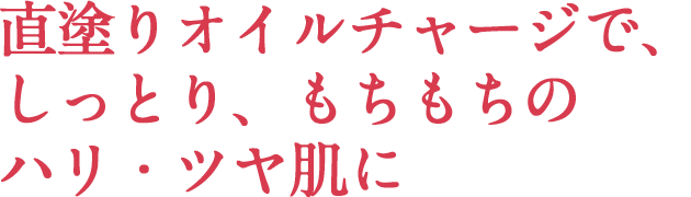 直塗りオイルチャージで、しっとり、もちもちのハリ・ツヤ肌に