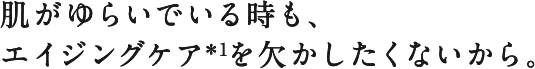 肌がゆらいでいる時も、エイジングケア＊1を欠かしたくないから。