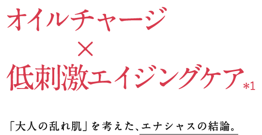 オイルチャージ×低刺激エイジングケア＊年齢に応じたお手入れのこと「大人の乱れ肌」を考えた、エナシャスの結論。