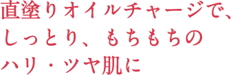 直塗りオイルチャージで、しっとり、もちもちのハリ・ツヤ肌に